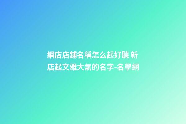 網店店鋪名稱怎么起好聽 新店起文雅大氣的名字-名學網-第1張-店鋪起名-玄機派